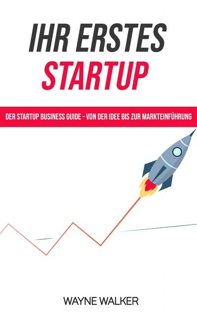 Ihr erstes Startup: Der Startup Business Guide - Von der Idee bis zur Markteinführung