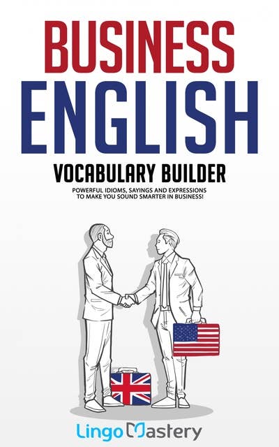 Business English Vocabulary Builder: Powerful Idioms, Sayings and Expressions to Make You Sound Smarter in Business!