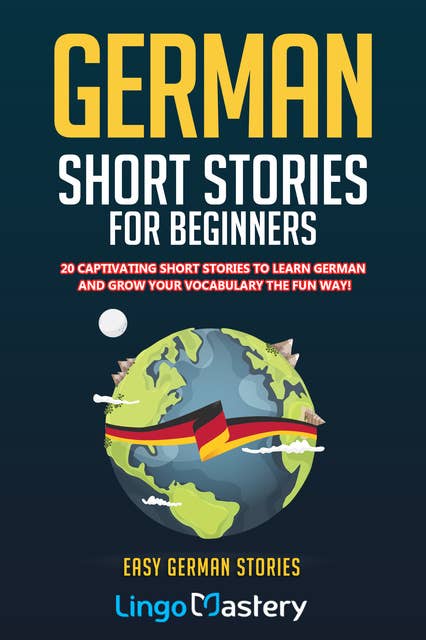 German Short Stories For Beginners: 20 Captivating Short Stories to Learn German & Grow Your Vocabulary the Fun Way!