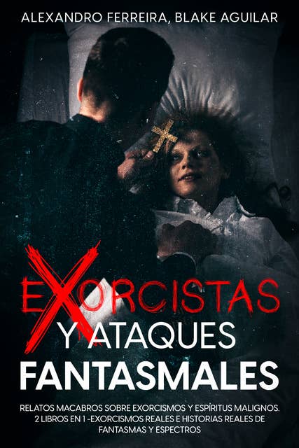Exorcistas y Ataques Fantasmales: Relatos Macabros sobre Exorcismos y Espíritus Malignos. 2 libros en 1 -Exorcismos Reales e Historias Reales de Fantasmas y Espectros