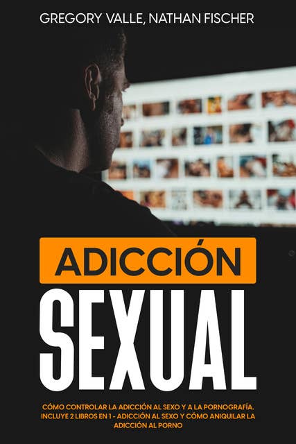 Adicción Sexual: Cómo Controlar la Adicción al Sexo y a la Pornografía. Incluye 2 libros en 1 - Adicción al Sexo y Cómo Aniquilar la Adicción al Porno