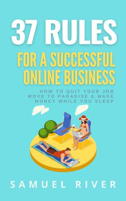 37 Rules for a Successful Online Business: How to Quit Your Job, Move to Paradise and Make Money while You Sleep