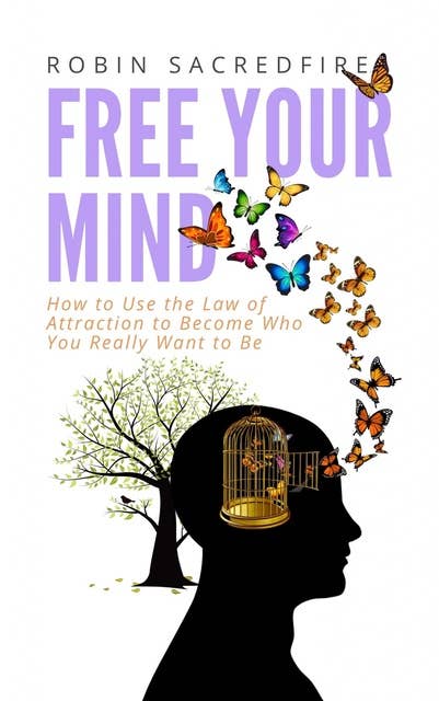 Free Your Mind: How to Use the Law of Attraction to Become Who You Really Want to Be
