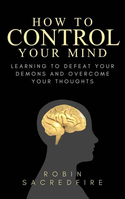 How to Control Your Mind: Learning to Defeat Your Demons and Overcome Your Thoughts
