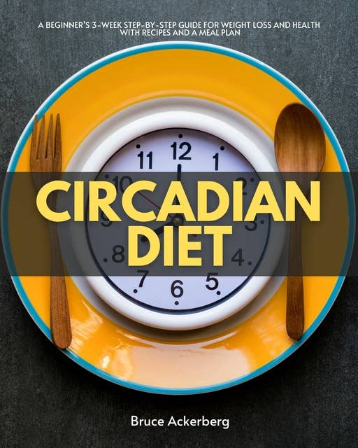 Circadian Diet: A Beginner’s 3-Week Step-by-Step Guide for Weight Loss and Health with Recipes and a Meal Plan