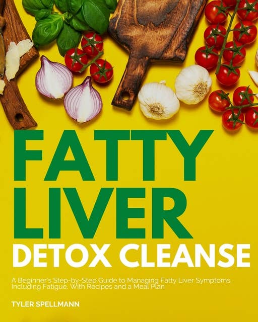 Fatty Liver Detox Cleanse: A Beginner's 3-Week Step-by-Step Guide to Managing Fatty Liver Symptoms Including Fatigue with Recipes and a Meal Plan