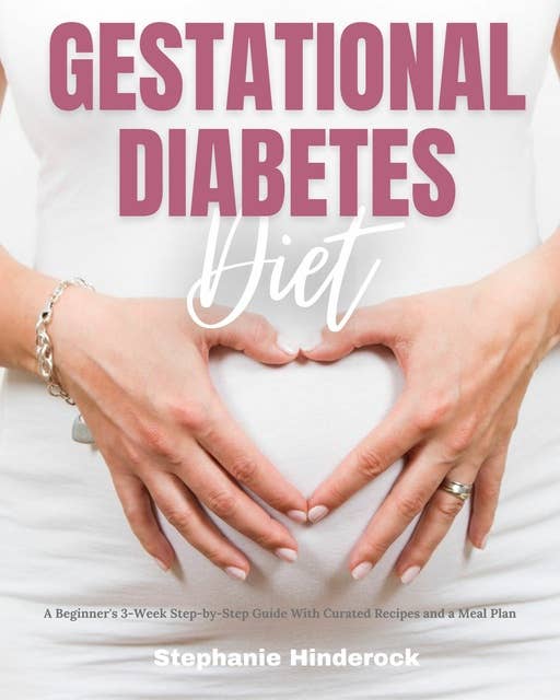 Gestational Diabetes Diet: A Beginner's 3-Week Step-by-Step Guide with Curated Recipes and a Meal Plan