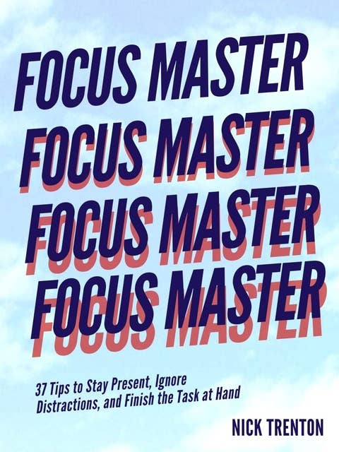 Focus Master: 37 Tips to Stay Present, Ignore Distractions, and Finish the Task at Hand