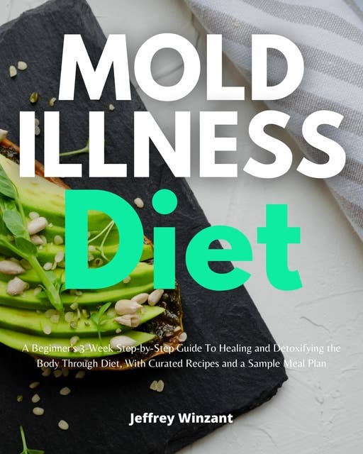 Mold Illness Diet: A Beginner's 3-Week Step-by-Step Guide to Healing and Detoxifying the Body through Diet, with Curated Recipes and a Sample Meal Plan