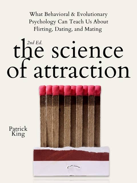 The Science of Attraction: What Behavioral & Evolutionary Psychology Can Teach Us About Flirting, Dating, and Mating