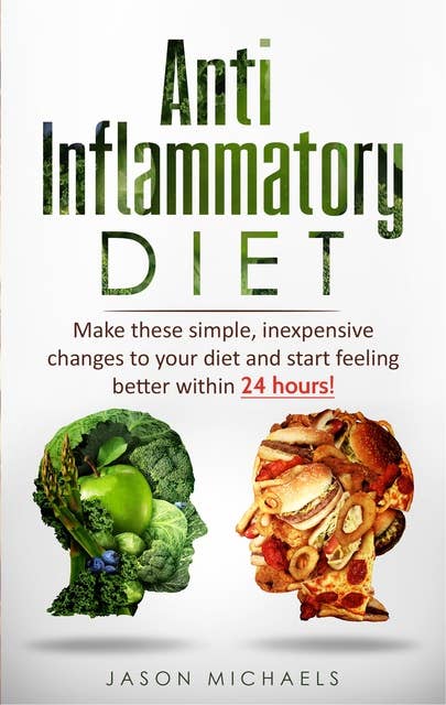 Anti Inflammatory Diet: Make These Simple, Inexpensive Changes to Your Diet and Start Feeling Better within 24 Hours!