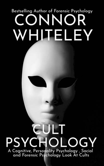 Cult Psychology: A Cognitive, Personality Psychology, Social and Forensic Psychology Look At Cults