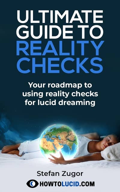 Ultimate Guide To Reality Checks: Your Roadmap To Using Reality Checks For Lucid Dreaming [Lucid Dream Book By The Creator Of How To Lucid]