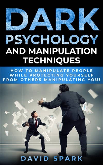 Dark Psychology and Manipulation Techniques: How To Manipulate People While Protecting Yourself From Others Manipulating You!