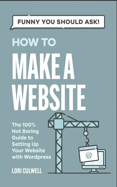 Funny You Should Ask How To Make A Website: The 100% Not Boring Guide to Setting Up Your Website With Wordpress