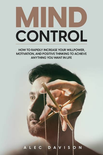 Mind Control: How To Rapidly Increase Your Willpower, Motivation, and Positive Thinking To Achieve Anything You Want In Life