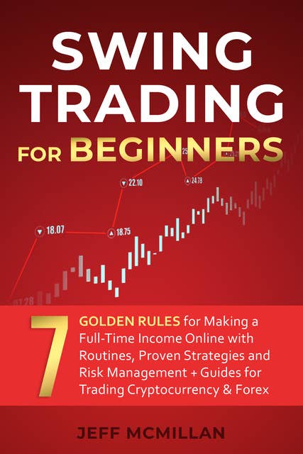 Swing Trading for Beginners: 7 Golden Rules for Making a Full-Time Income Online with Routines, Proven Strategies and Risk Management + Guides for Trading Cryptocurrency & Forex