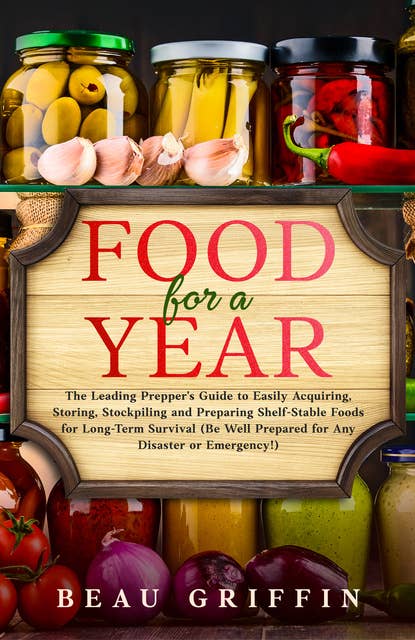 Food for a Year: The Leading Prepper’s Guide to Easily Acquiring, Storing, Stockpiling and Preparing Shelf-Stable Foods for Long-Term Survival (Be Well Prepared for Any Disaster or Emergency!)