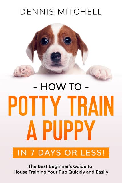 How to Potty Train a Puppy... in 7 Days or Less! The Best Beginner's Guide to House Training Your Pup Quickly and Easily