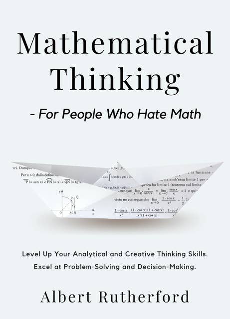 Mathematical Thinking - For People Who Hate Math: Level Up Your Analytical and Creative Thinking Skills. Excel at Problem-Solving and Decision-Making.