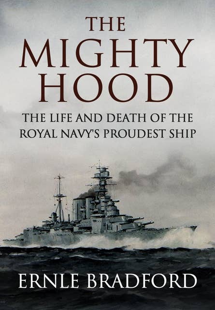 The Mighty Hood: The Life and Death of the Royal Navy's Proudest Ship