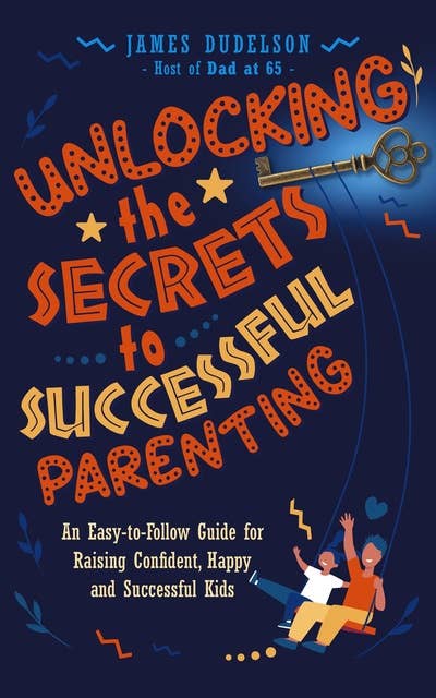 Unlocking the Secrets to Successful Parenting: An Easy-to-Follow Guide for Raising Confident, Happy, and Successful Kids