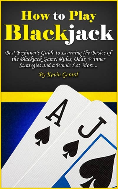 How to Play Blackjack: Best Beginner's Guide to Learning the Basics of the Blackjack Game! Rules, Odds, Winner Strategies and a Whole Lot More...