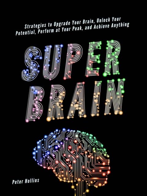 Super Brain: Strategies to Upgrade Your Brain, Unlock Your Potential, Perform at Your Peak, and Achieve Anything
