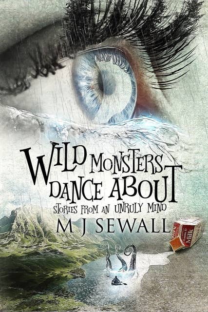 Wild Monsters Dance About: Stories From An Unruly Mind