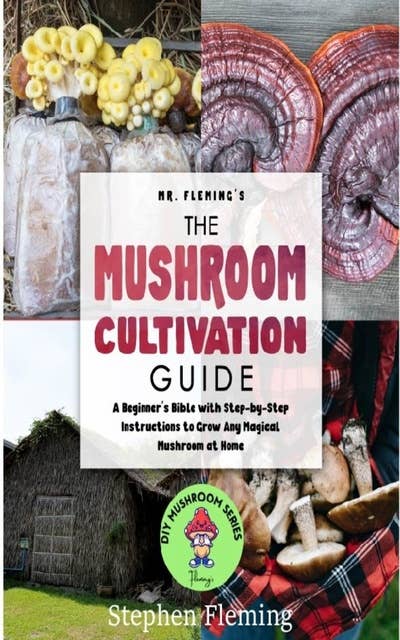 The Mushroom Cultivation Guide: A Beginner's Bible with Step-by-Step Instructions to Grow Any Magical Mushroom at Home