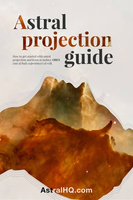 Astral Projection Guide: How To Get Started With Astral Projection And Learn To Induce OBEs (Out Of Body Experiences) At Will