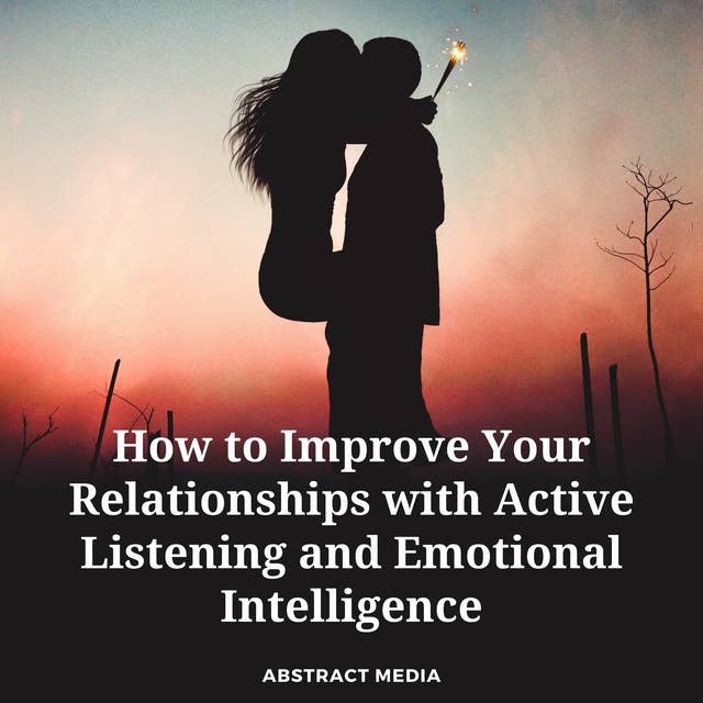 How to Improve Your Relationships with Active Listening and Emotional Intelligence