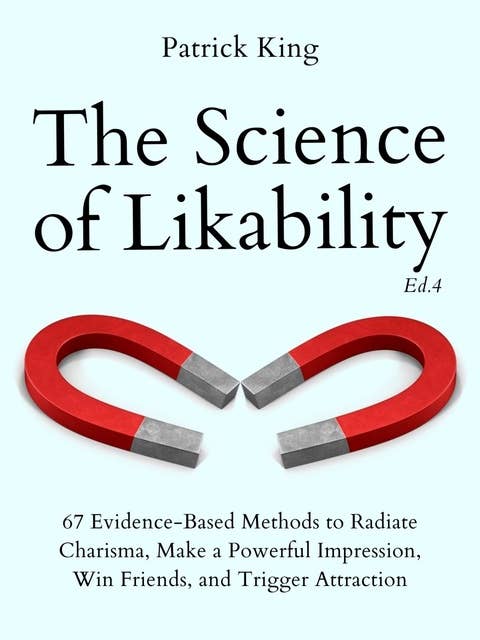 The Science of Likability: 67 Evidence-Based Methods to Radiate Charisma, Make a Powerful Impression, Win Friends, and Trigger Attraction