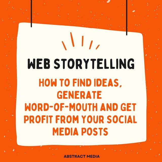 Web Storytelling: How to Find Ideas, Generate Word-of-Mouth and Get Profit from Your Social Media Posts