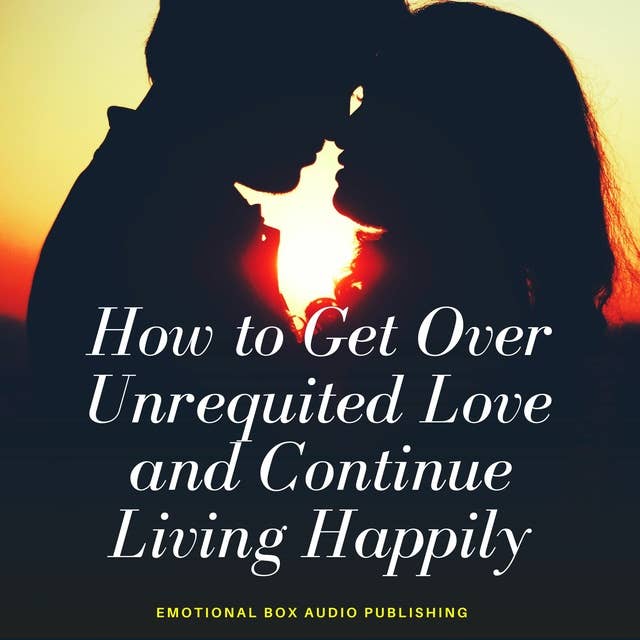 How to Get Over Unrequited Love and Continue Living Happily