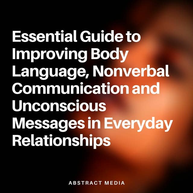 Essential Guide to Improving Body Language, Nonverbal Communication and Unconscious Messages in Everyday Relationships