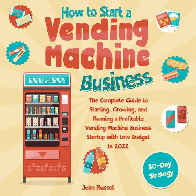 How to Start a Vending Machine Business: The Complete Guide to Starting, Growing, and Running a Profitable Vending Machine Business Startup with Low Budget in 2022 (30-Day Strategy)
