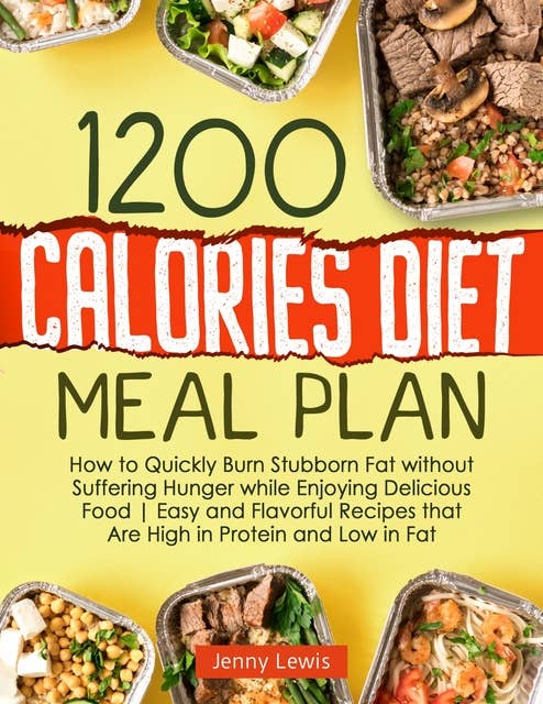 1200 Calories Diet Meal Plan: How to Quickly Burn Stubborn Fat without Suffering Hunger while Enjoying Delicious Food | Easy and Flavorful Recipes that Are High in Protein and Low in Fat