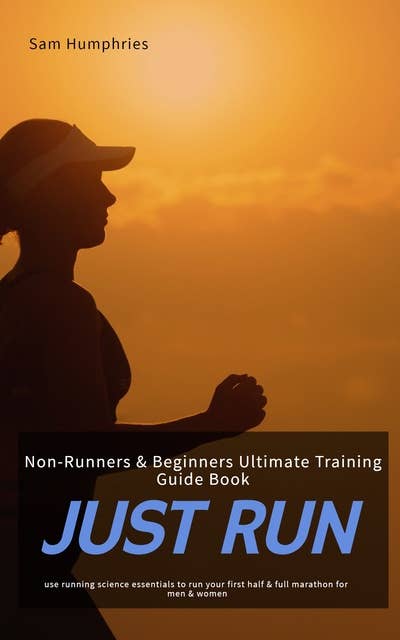Just Run: Non-Runners & Beginners Ultimate Training Guide Book - Use Running Science Essentials To Run Your First Half & Full Marathon for Men & Women