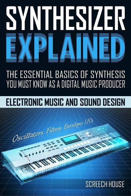 Synthesizer Explained: The Essential Basics of Synthesis You Must Know as a Digital Music Producer (Electronic Music and Sound Design for Beginners: Oscillators, Filters, Envelopes & LFOs)