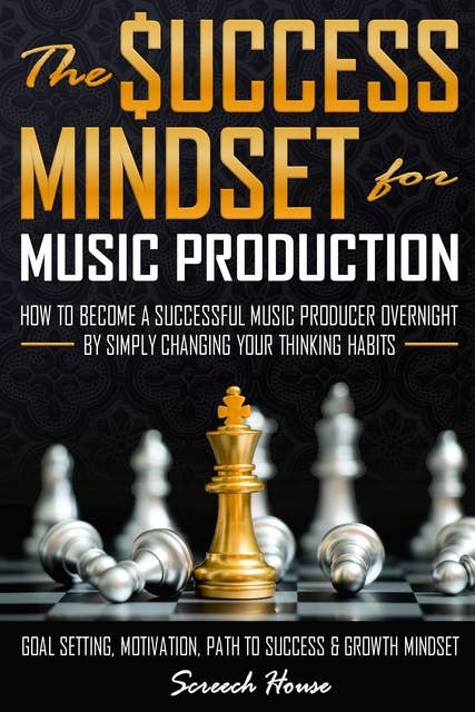 The Success Mindset for Music Production: How to Become a Successful Music Producer Overnight by Simply Changing your Thinking Habits  (Goal Setting, Motivation, Path to Success, Growth Mindset)