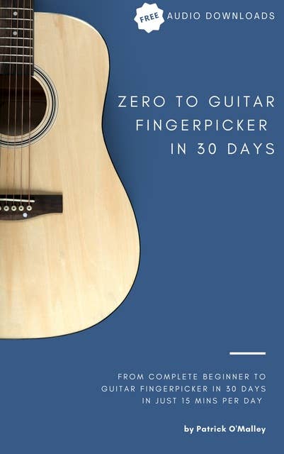 Zero to Guitar Fingerpicker in 30 Days: From complete beginner to guitar fingerpicker in 30 days in just 15 minutes per day
