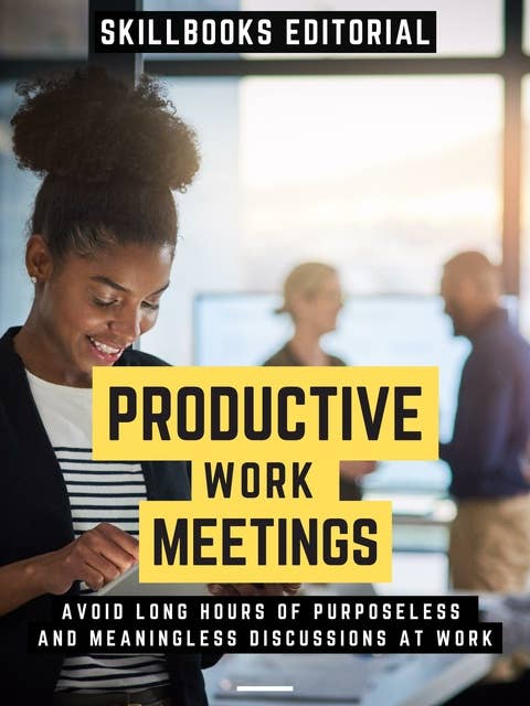 Productive Work Meetings: Avoid Long Hours Of Purposeless And Meaningless Discussions At Work