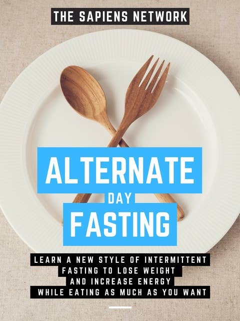 Alternate Day Fasting: Learn A New Style Of Intermittent Fasting To Lose Weight And Increase Energy While Eating As Much As You Want