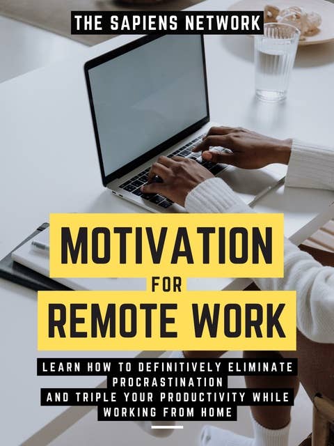 Motivation For Remote Work: Learn How To Definitively Eliminate Procrastination And Triple Your Productivity While Working From Home