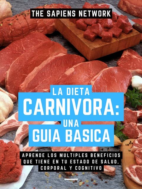 La Dieta Carnivora: Una Guia Basica - Aprende Los Multiples Beneficios Que Tiene En Tu Estado De Salud, Corporal Y Cognitivo