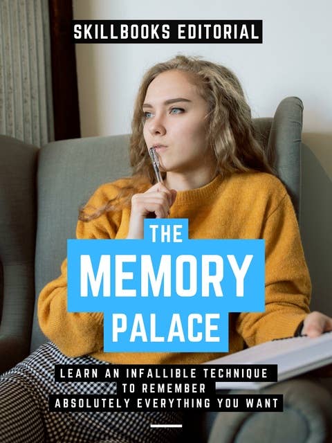 The Memory Palace: Learn An Infallible Technique To Remember Absolutely Everything You Want To Remember