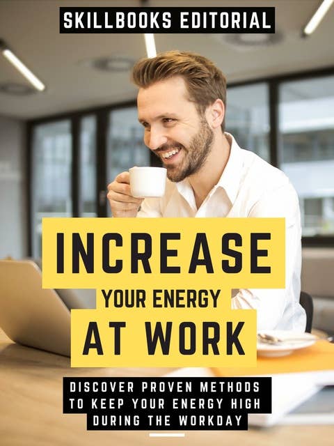 Increase Your Energy At Work: Discover Proven Methods To Keep Your Energy High During The Workday
