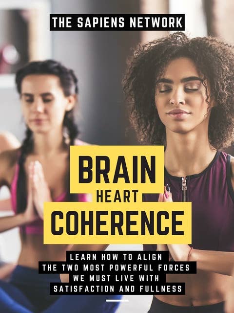 Brain Heart Coherence: Learn How To Align The Two Most Powerful Forces We Have To Live With Satisfaction And Fullness