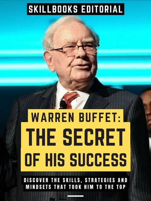 Warren Buffet: The Secret Of His Success: Discover The Skills, Strategies And Mindsets That Took Him To The Top